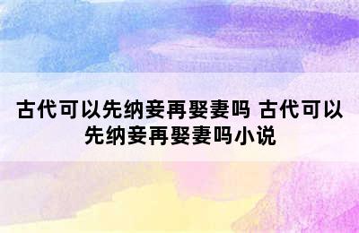 古代可以先纳妾再娶妻吗 古代可以先纳妾再娶妻吗小说